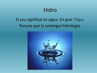Hidro
El seu significat és aigua. En grec Udro.
Paraula que la contingui hidrologia.
 