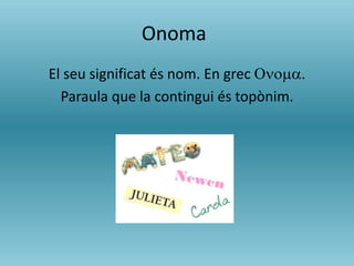 Onoma
El seu significat és nom. En grec Onoma.
Paraula que la contingui és topònim.
 