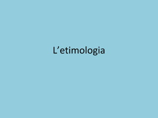 L’etimologia
 