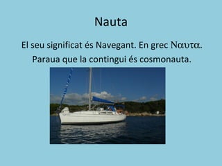 Nauta
El seu significat és Navegant. En grec Ναυτα.
Paraua que la contingui és cosmonauta.
 