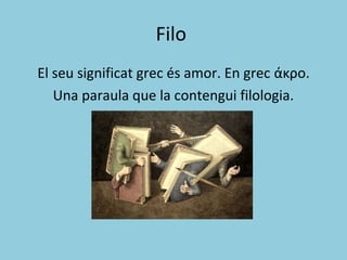 Filo
El seu significat grec és amor. En grec άκρο.
Una paraula que la contengui filologia.
 