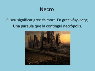 Necro
El seu significat grec és mort. En grec νέκρωσης.
Una paraula que la contingui necròpolis.
 