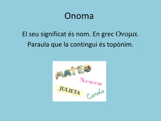 Onoma
El seu significat és nom. En grec Ονοµα.
Paraula que la contingui és topònim.
 