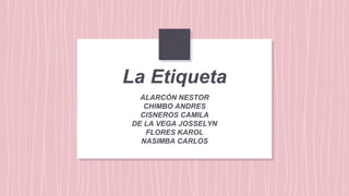 La Etiqueta
ALARCÓN NESTOR
CHIMBO ANDRES
CISNEROS CAMILA
DE LA VEGA JOSSELYN
FLORES KAROL
NASIMBA CARLOS
 