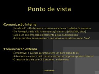 - GoldenMarket -Comunicação ExternaBons exemplos:Rent-a-car – Oferta de produtos aos Embaixador e Embaixatriz que per-tencem ao jet-set português, e com o objectivo de promover a 	empresa nos médiaIndustria farmacêutica -  Algumas décadas atrás o tratamento da HTA 	era feito através de “sangria”.  No lançamento de um produto 	na mesma área utilizou-se uma imagem vampiresca…
