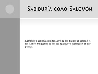 S ABIDURÍA                 COMO           S ALOMÓN




Leeremos a continuación del Libro de los Efesios el capítulo 5.
En silencio busquemos se nos sea revelado el significado de este
paisaje.
 