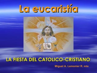 La eucaristíaLa eucaristía
LA FIESTA DEL CATOLICO-CRISTIANOLA FIESTA DEL CATOLICO-CRISTIANO
Miguel A. Lemonier R. mte
 