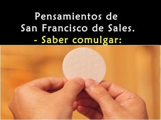 Pensamientos de
San Francisco de Sales.
- Saber comulgar:

 