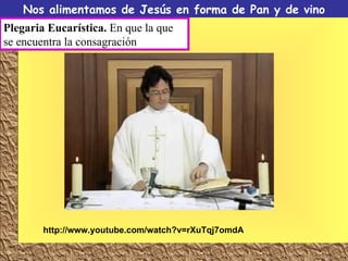 Nos alimentamos de Jesús en forma de Pan y de vino Plegaria Eucarística.  En que la que se encuentra la consagración http://www.youtube.com/watch?v=rXuTqj7omdA 