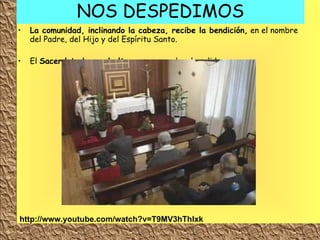 NOS DESPEDIMOS La comunidad, inclinando la cabeza, recibe la bendición,  en el nombre del Padre, del Hijo y del Espíritu Santo. El  Sacerdote besa el altar  y se procede a la salida. http://www.youtube.com/watch?v=T9MV3hThlxk 
