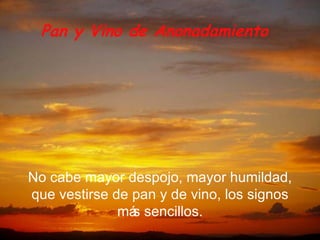 No cabe mayor despojo, mayor humildad, que vestirse de pan y de vino, los signos m ás sencillos. Pan y Vino de Anonadamiento 