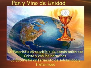 Pan y Vino de Unidad La Eucarist ía es sacrificio de común-unión con Cristo y con los hermanos. La Eucaristía es fermento de solidaridad y fraternidad 