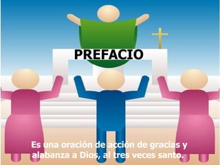 PREFACIO   Es una oración de acción de gracias y alabanza a Dios, al tres veces santo.  