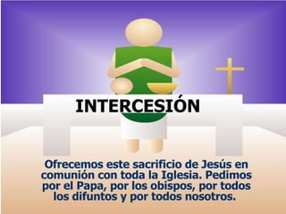 INTERCESIÓN   Ofrecemos este sacrificio de Jesús en comunión con toda la Iglesia. Pedimos por el Papa, por los obispos, por todos los difuntos y por todos nosotros.   