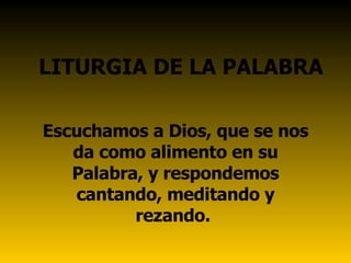 LITURGIA DE LA PALABRA Escuchamos a Dios, que se nos da como alimento en su Palabra, y respondemos cantando, meditando y rezando.  