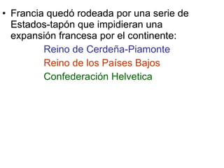 Francia quedó rodeada por una serie de Estados-tapón que impidieran una expansión francesa por el continente: Reino de Cerdeña-Piamonte Reino de los Países Bajos Confederación Helvetica 