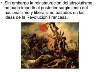 Sin embargo la reinstauración del absolutismo no pudo impedir el posterior surgimiento del nacionalismo y liberalismo basados en las ideas de la Revolución Francesa. 