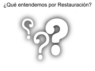 ¿Qué entendemos por Restauración? 