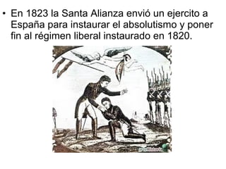 • En 1823 la Santa Alianza envió un ejercito a 
España para instaurar el absolutismo y poner 
fin al régimen liberal instaurado en 1820. 
 