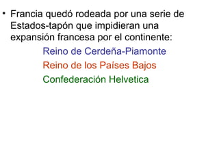 • Francia quedó rodeada por una serie de 
Estados-tapón que impidieran una 
expansión francesa por el continente: 
Reino de Cerdeña-Piamonte 
Reino de los Países Bajos 
Confederación Helvetica 
 