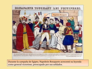 Durante la campaña de Egipto, Napoleón Bonaparte acrecentó su leyenda
como general victorioso, preocupado por sus soldados.
Napoleón Bonaparte
 