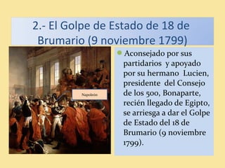 2.- El Golpe de Estado de 18 de
Brumario (9 noviembre 1799)
Aconsejado por sus
partidarios y apoyado
por su hermano Lucien,
presidente del Consejo
de los 500, Bonaparte,
recién llegado de Egipto,
se arriesga a dar el Golpe
de Estado del 18 de
Brumario (9 noviembre
1799).
Napoleón
 