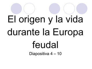 El origen y la vida durante la Europa feudal Diapositiva 4 – 10 