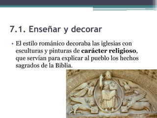 7.1. Enseñar y decorar
• El estilo románico decoraba las iglesias con
  esculturas y pinturas de carácter religioso,
  que servían para explicar al pueblo los hechos
  sagrados de la Biblia.
 
