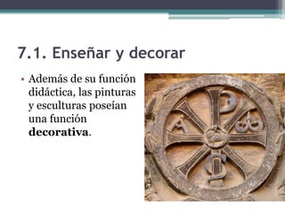 7.1. Enseñar y decorar
• Además de su función
  didáctica, las pinturas
  y esculturas poseían
  una función
  decorativa.
 