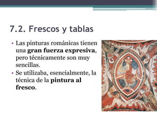 7.2. Frescos y tablas
• Las pinturas románicas tienen
  una gran fuerza expresiva,
  pero técnicamente son muy
  sencillas.
• Se utilizaba, esencialmente, la
  técnica de la pintura al
  fresco.
 