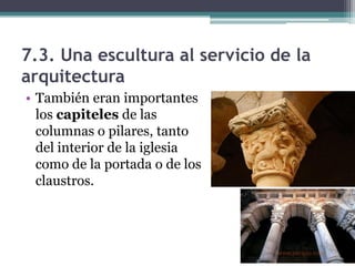 7.3. Una escultura al servicio de la
arquitectura
• También eran importantes
  los capiteles de las
  columnas o pilares, tanto
  del interior de la iglesia
  como de la portada o de los
  claustros.
 