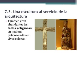 7.3. Una escultura al servicio de la
arquitectura
• También eran
  abundantes las
  tallas religiosas
  en madera,
  policromadas en
  vivos colores.
 