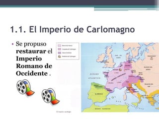 1.1. El Imperio de Carlomagno
• Se propuso
  restaurar el
  Imperio
  Romano de
  Occidente .
 