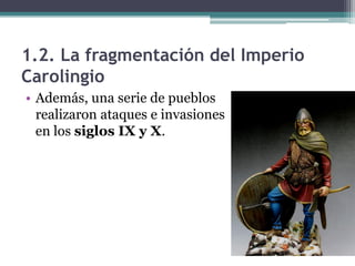 1.2. La fragmentación del Imperio
Carolingio
• Además, una serie de pueblos
  realizaron ataques e invasiones
  en los siglos IX y X.
 