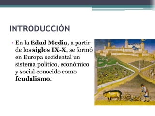 INTRODUCCIÓN
• En la Edad Media, a partir
  de los siglos IX-X, se formó
  en Europa occidental un
  sistema político, económico
  y social conocido como
  feudalismo.
 