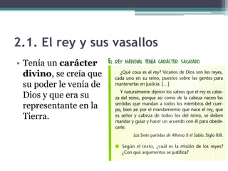 2.1. El rey y sus vasallos
• Tenía un carácter
  divino, se creía que
  su poder le venía de
  Dios y que era su
  representante en la
  Tierra.
 