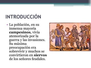 INTRODUCCIÓN
• La población, en su
  inmensa mayoría
  campesinos, vivía
  atemorizada por la
  guerra y las invasiones.
  Su máxima
  preocupación era
  sobrevivir y muchos se
  convirtieron en siervos
  de los señores feudales.
 