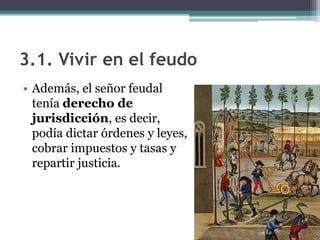 3.1. Vivir en el feudo
• Además, el señor feudal
  tenía derecho de
  jurisdicción, es decir,
  podía dictar órdenes y leyes,
  cobrar impuestos y tasas y
  repartir justicia.
 