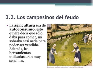 3.2. Los campesinos del feudo
• La agricultura era de
  autoconsumo, esto
  quiere decir que sólo
  daba para comer, no
  sobraba casi nada para
  poder ser vendido.
  Además, las
  herramientas
  utilizadas eran muy
  sencillas.
 