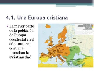 4.1. Una Europa cristiana
• La mayor parte
  de la población
  de Europa
  occidental en el
  año 1000 era
  cristiana,
  formaban la
  Cristiandad.
 