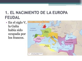 1. EL NACIMIENTO DE LA EUROPA
FEUDAL
• En el siglo V,
  la Galia
  había sido
  ocupada por
  los francos.
 