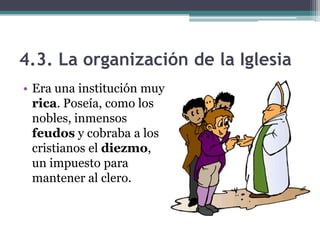 4.3. La organización de la Iglesia
• Era una institución muy
  rica. Poseía, como los
  nobles, inmensos
  feudos y cobraba a los
  cristianos el diezmo,
  un impuesto para
  mantener al clero.
 
