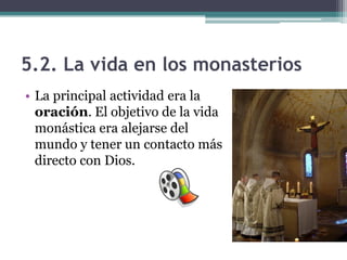 5.2. La vida en los monasterios
• La principal actividad era la
  oración. El objetivo de la vida
  monástica era alejarse del
  mundo y tener un contacto más
  directo con Dios.
 