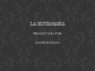LA EUTANASIA
 PRESENTADO POR:

  DAVID ROLDÁN
 