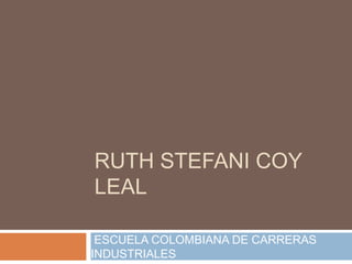 RUTH STEFANI COY
LEAL

 ESCUELA COLOMBIANA DE CARRERAS
INDUSTRIALES
 