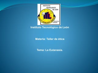 Instituto Tecnológico de León 
Materia: Taller de ética 
Tema: La Eutanasia. 
 