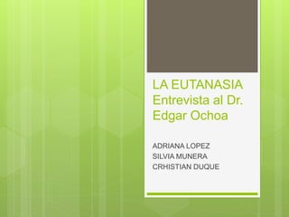 LA EUTANASIA
Entrevista al Dr.
Edgar Ochoa
ADRIANA LOPEZ
SILVIA MUNERA
CRHISTIAN DUQUE
 