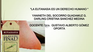 “LA EUTANASIA ES UN DERECHO HUMANO “
YANINETH DEL SOCORRO GUADAMUZ G.
DARLING CRISTINA SANCHEZ MEDINA
DOCENTE: Mcs. GUSTAVO ALBERTO GÓMEZ
OPORTA
 