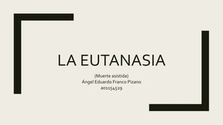 LA EUTANASIA
(Muerte asistida)
Ángel Eduardo Franco Pizano
a01154529
 