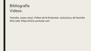 Bibliografía
Videos:
Youtube. (2000-2015).Videos de la Eutanasia. 01/02/2017, deYoutube
Sitio web: https://www.youtube.com
 